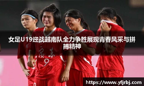 女足U19迎战越南队全力争胜展现青春风采与拼搏精神